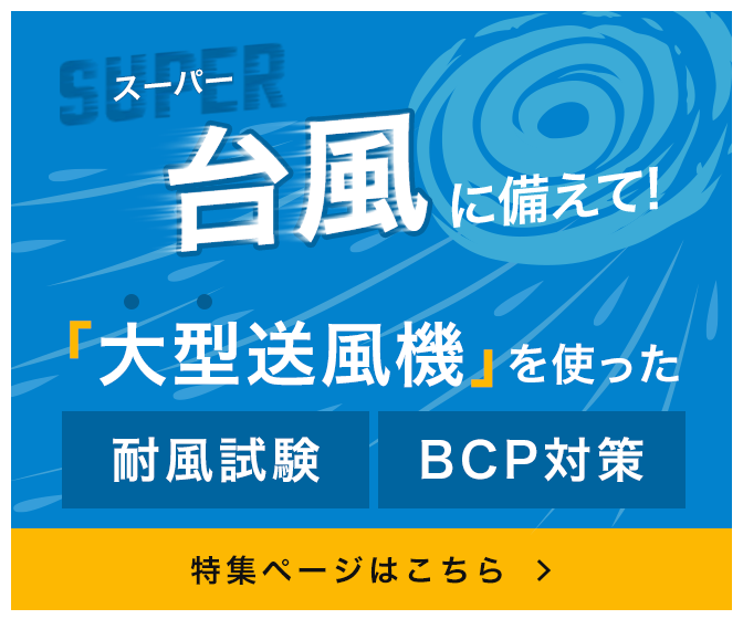 スーパー台風に備えて！大型送風機を使った耐風試験、BCP対策特集ページはこちら